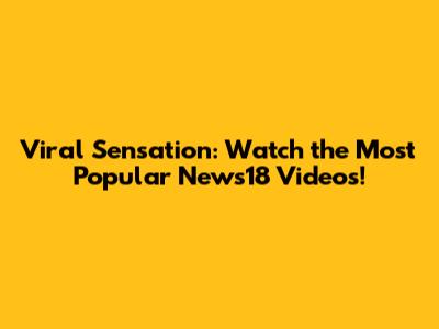 Viral Sensation: Watch the Most Popular News18 Videos!