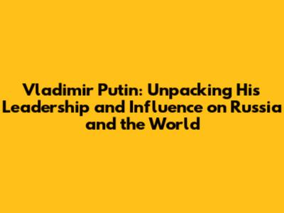 Vladimir Putin: Unpacking His Leadership and Influence on Russia and the World