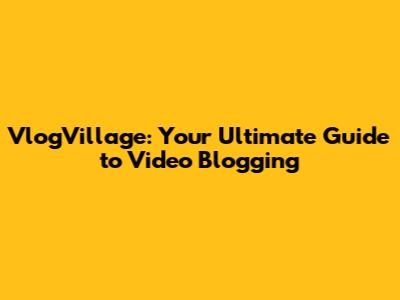 VlogVillage: Your Ultimate Guide to Video Blogging