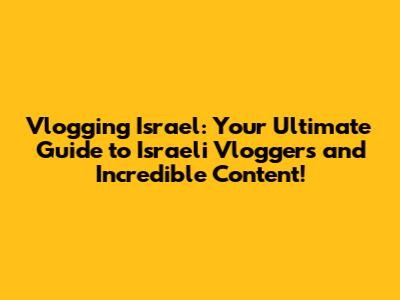 Vlogging Israel: Your Ultimate Guide to Israeli Vloggers and Incredible Content!