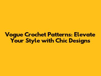 Vogue Crochet Patterns: Elevate Your Style with Chic Designs