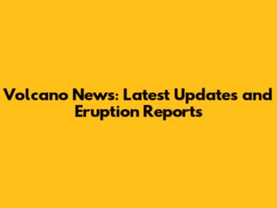 Volcano News: Latest Updates and Eruption Reports