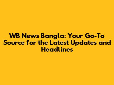 WB News Bangla: Your Go-To Source for the Latest Updates and Headlines