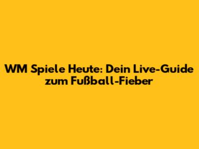 WM Spiele Heute: Dein Live-Guide zum Fußball-Fieber