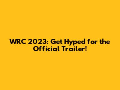 WRC 2023: Get Hyped for the Official Trailer!
