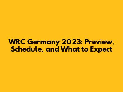 WRC Germany 2023: Preview, Schedule, and What to Expect