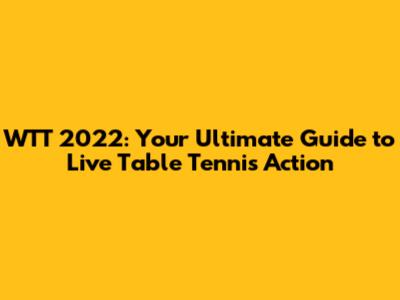 WTT 2022: Your Ultimate Guide to Live Table Tennis Action