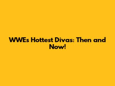 WWE's Hottest Divas: Then and Now!