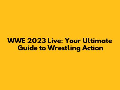 WWE 2023 Live: Your Ultimate Guide to Wrestling Action