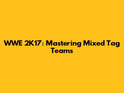 WWE 2K17: Mastering Mixed Tag Teams