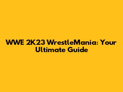 WWE 2K23 WrestleMania: Your Ultimate Guide