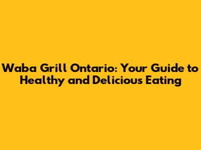 Waba Grill Ontario: Your Guide to Healthy and Delicious Eating