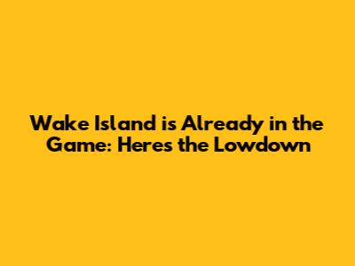 Wake Island is Already in the Game: Here's the Lowdown