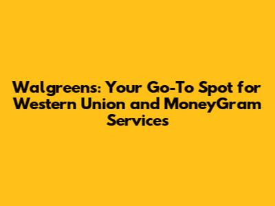 Walgreens: Your Go-To Spot for Western Union and MoneyGram Services