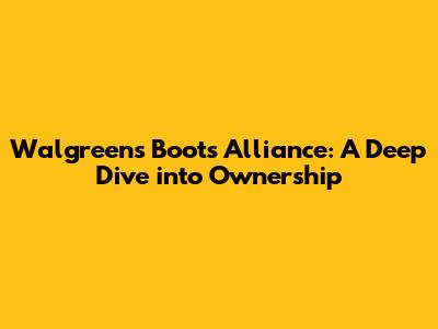 Walgreens Boots Alliance: A Deep Dive into Ownership