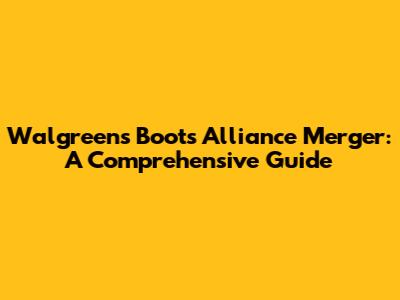 Walgreens Boots Alliance Merger: A Comprehensive Guide