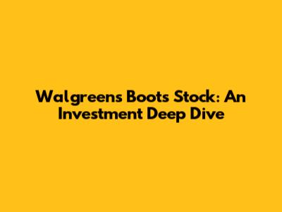 Walgreens Boots Stock: An Investment Deep Dive