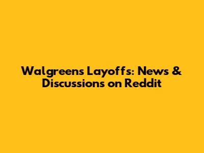 Walgreens Layoffs: News & Discussions on Reddit