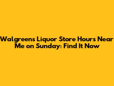 Walgreens Liquor Store Hours Near Me on Sunday: Find It Now