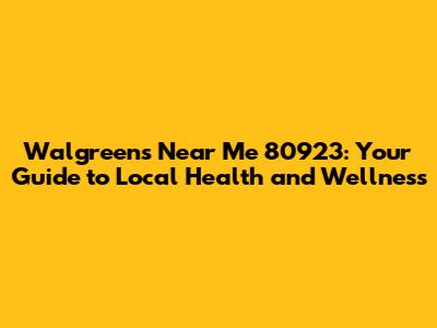 Walgreens Near Me 80923: Your Guide to Local Health and Wellness