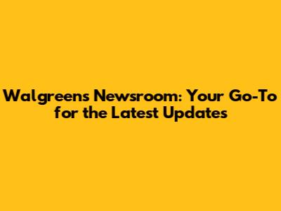 Walgreens Newsroom: Your Go-To for the Latest Updates