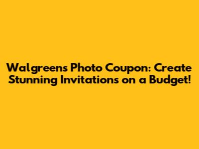 Walgreens Photo Coupon: Create Stunning Invitations on a Budget!