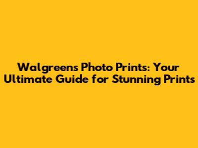 Walgreens Photo Prints: Your Ultimate Guide for Stunning Prints
