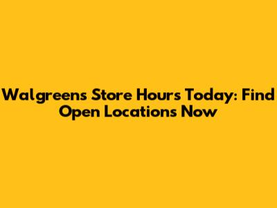 Walgreens Store Hours Today: Find Open Locations Now