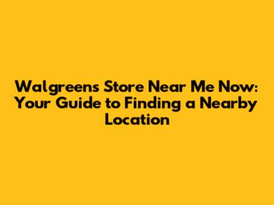 Walgreens Store Near Me Now: Your Guide to Finding a Nearby Location