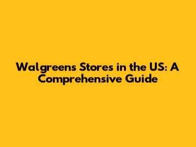 Walgreens Stores in the US: A Comprehensive Guide