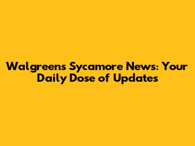 Walgreens Sycamore News: Your Daily Dose of Updates