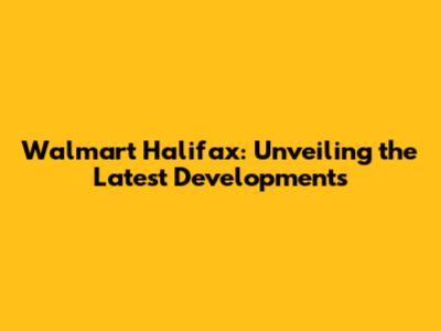 Walmart Halifax: Unveiling the Latest Developments