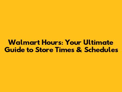 Walmart Hours: Your Ultimate Guide to Store Times & Schedules