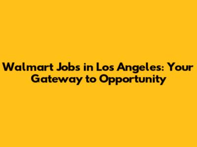Walmart Jobs in Los Angeles: Your Gateway to Opportunity