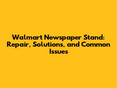 Walmart Newspaper Stand: Repair, Solutions, and Common Issues