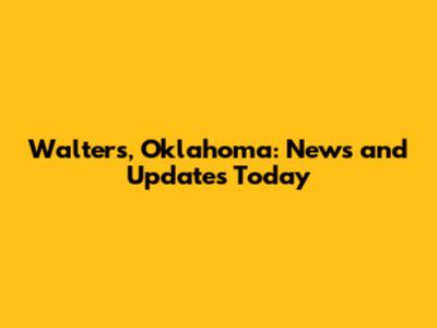 Walters, Oklahoma: News and Updates Today