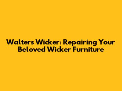 Walters Wicker: Repairing Your Beloved Wicker Furniture