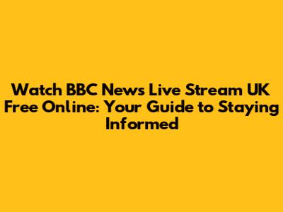 Watch BBC News Live Stream UK Free Online: Your Guide to Staying Informed