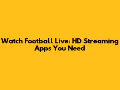 Watch Football Live: HD Streaming Apps You Need