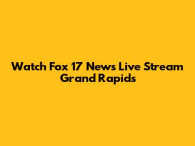 Watch Fox 17 News Live Stream Grand Rapids
