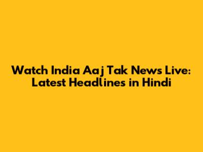 Watch India Aaj Tak News Live: Latest Headlines in Hindi