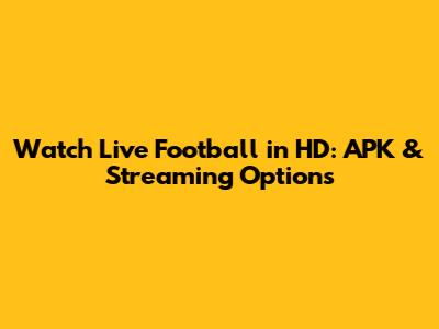 Watch Live Football in HD: APK & Streaming Options