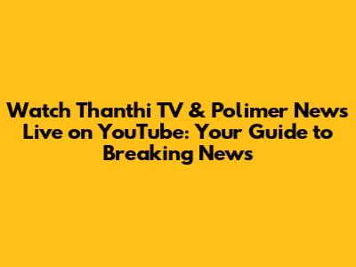 Watch Thanthi TV & Polimer News Live on YouTube: Your Guide to Breaking News