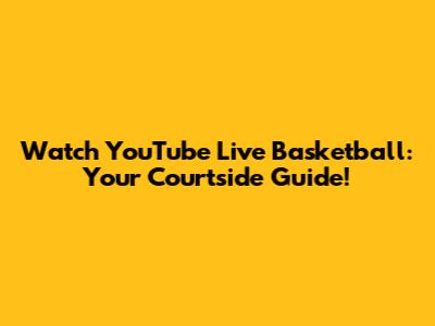 Watch YouTube Live Basketball: Your Courtside Guide!