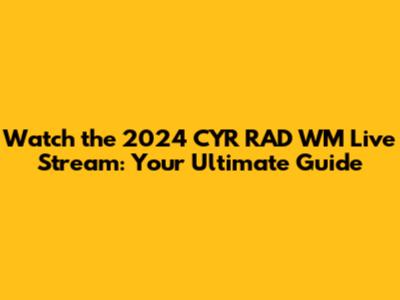 Watch the 2024 CYR RAD WM Live Stream: Your Ultimate Guide