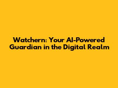 Watchern: Your AI-Powered Guardian in the Digital Realm
