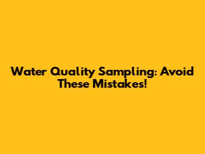 Water Quality Sampling: Avoid These Mistakes!