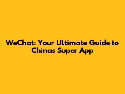 WeChat: Your Ultimate Guide to China's Super App