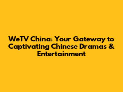 WeTV China: Your Gateway to Captivating Chinese Dramas & Entertainment