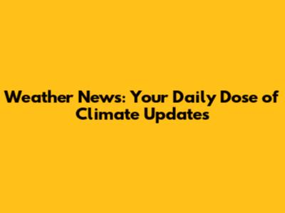 Weather News: Your Daily Dose of Climate Updates